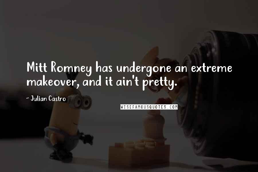 Julian Castro Quotes: Mitt Romney has undergone an extreme makeover, and it ain't pretty.