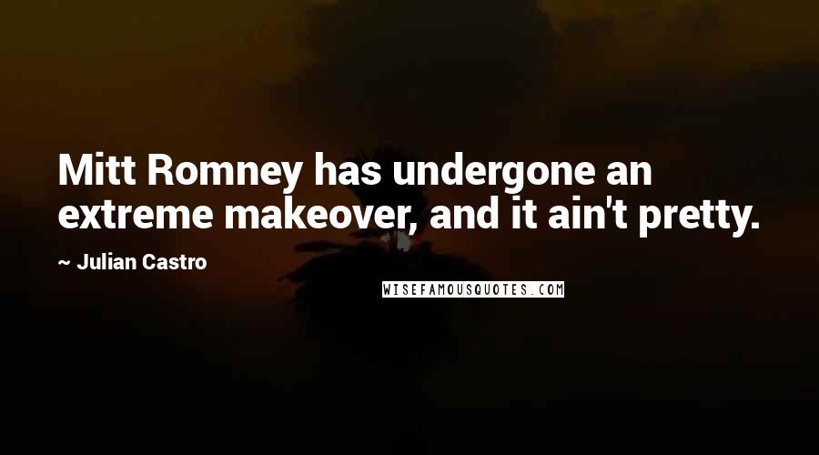 Julian Castro Quotes: Mitt Romney has undergone an extreme makeover, and it ain't pretty.