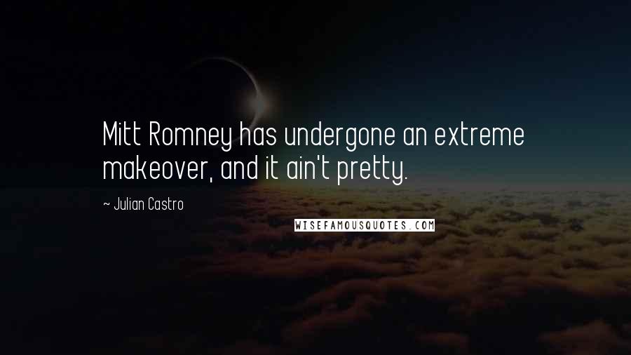 Julian Castro Quotes: Mitt Romney has undergone an extreme makeover, and it ain't pretty.