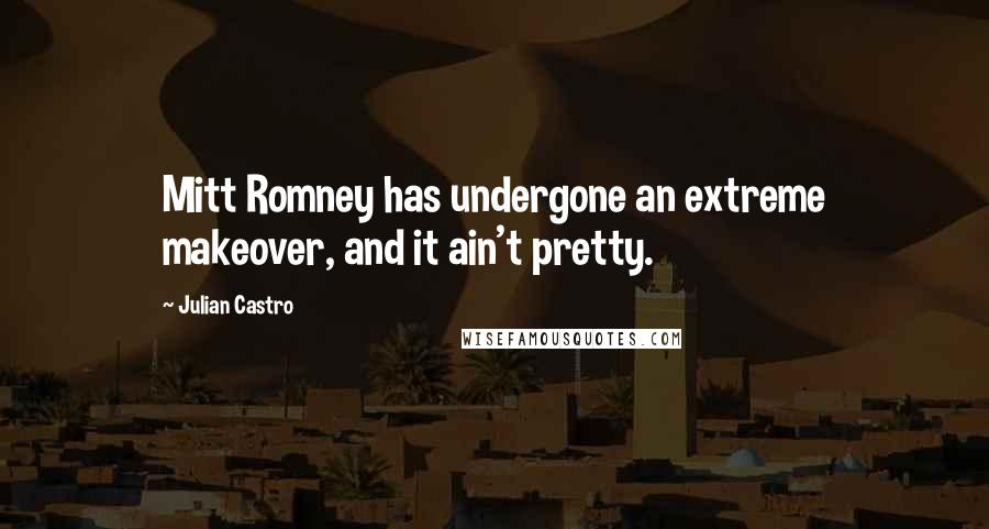 Julian Castro Quotes: Mitt Romney has undergone an extreme makeover, and it ain't pretty.