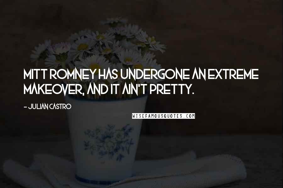 Julian Castro Quotes: Mitt Romney has undergone an extreme makeover, and it ain't pretty.