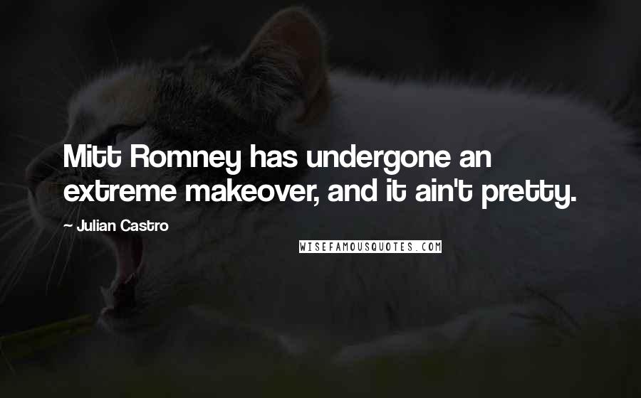 Julian Castro Quotes: Mitt Romney has undergone an extreme makeover, and it ain't pretty.