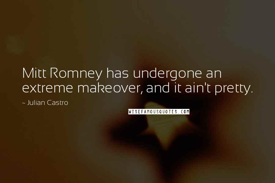 Julian Castro Quotes: Mitt Romney has undergone an extreme makeover, and it ain't pretty.