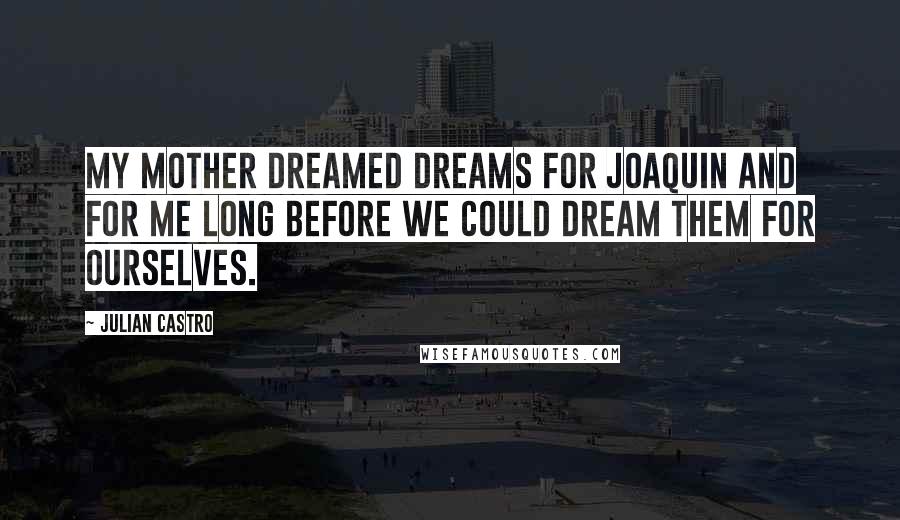 Julian Castro Quotes: My mother dreamed dreams for Joaquin and for me long before we could dream them for ourselves.