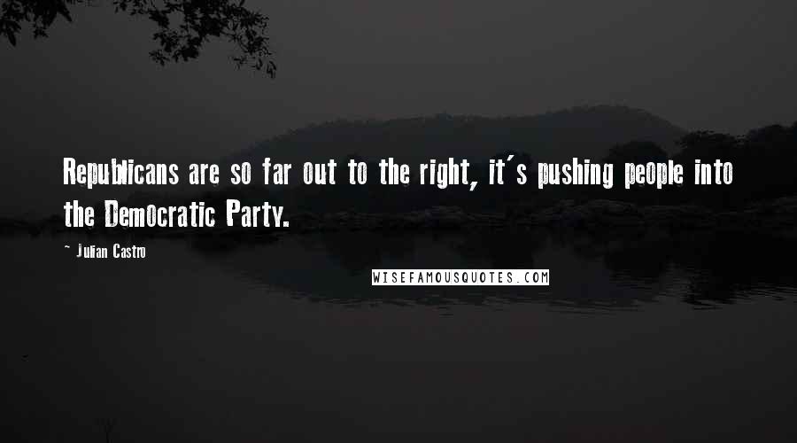 Julian Castro Quotes: Republicans are so far out to the right, it's pushing people into the Democratic Party.