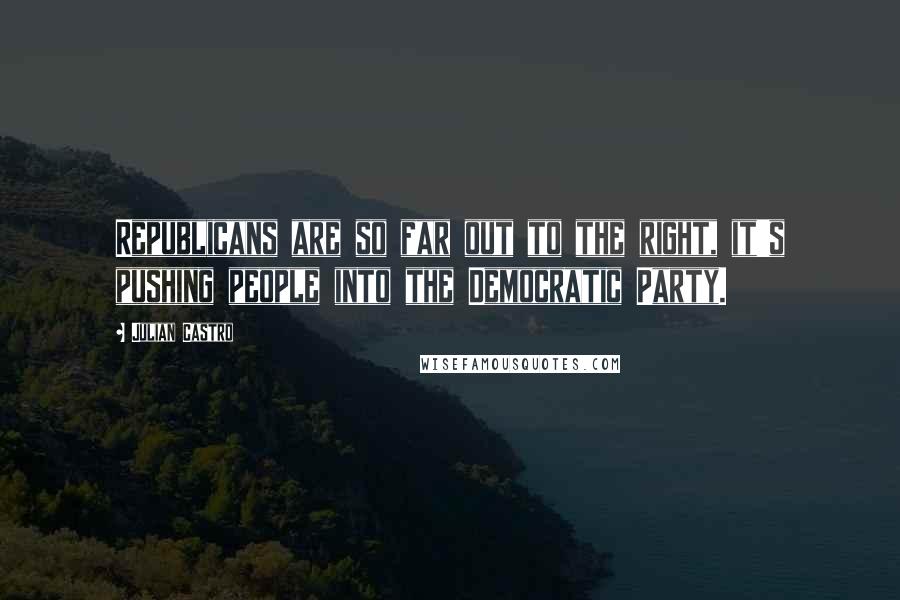 Julian Castro Quotes: Republicans are so far out to the right, it's pushing people into the Democratic Party.