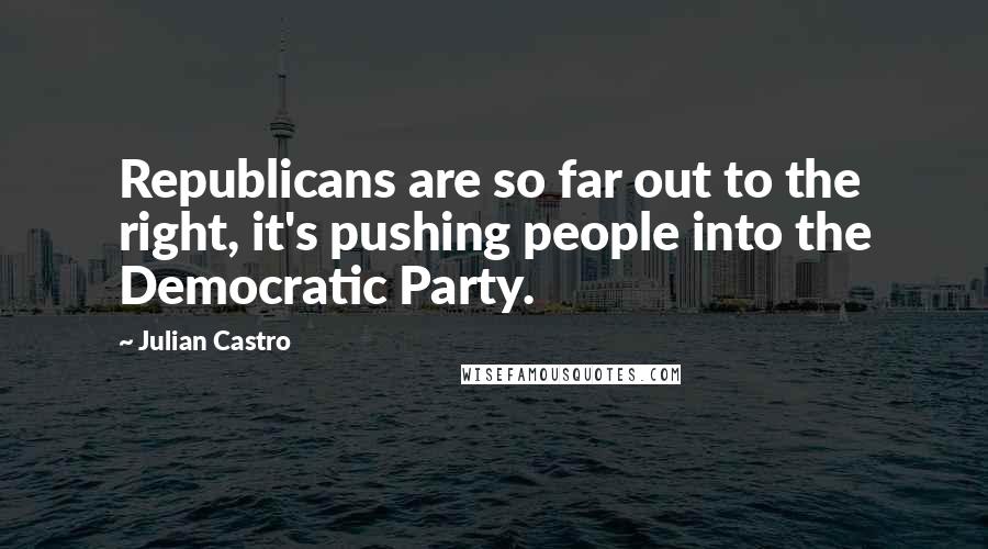 Julian Castro Quotes: Republicans are so far out to the right, it's pushing people into the Democratic Party.