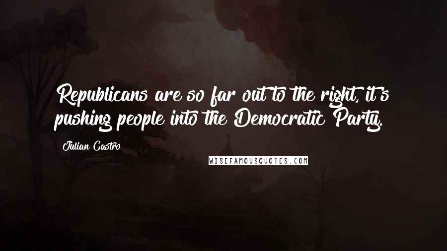 Julian Castro Quotes: Republicans are so far out to the right, it's pushing people into the Democratic Party.