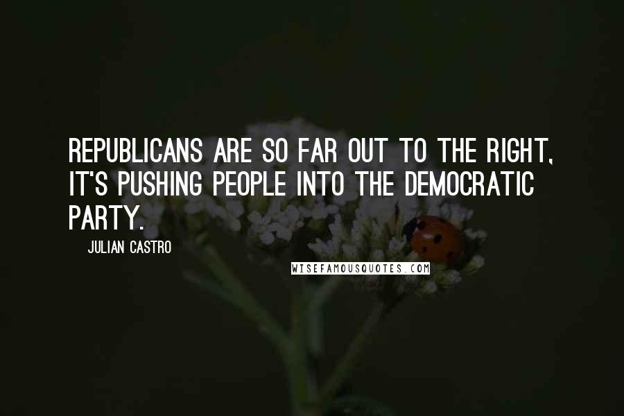 Julian Castro Quotes: Republicans are so far out to the right, it's pushing people into the Democratic Party.