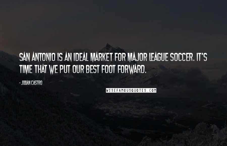 Julian Castro Quotes: San Antonio is an ideal market for Major League Soccer. It's time that we put our best foot forward.
