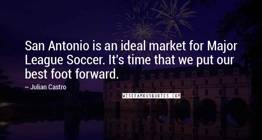 Julian Castro Quotes: San Antonio is an ideal market for Major League Soccer. It's time that we put our best foot forward.