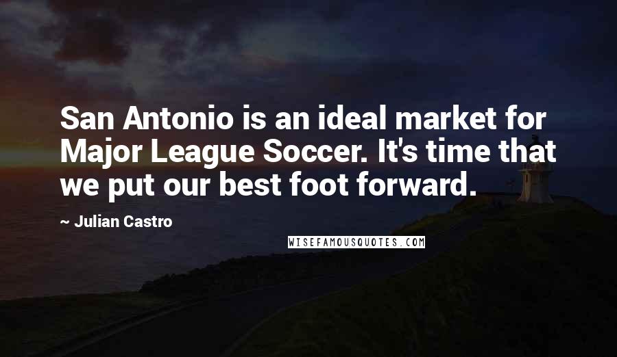 Julian Castro Quotes: San Antonio is an ideal market for Major League Soccer. It's time that we put our best foot forward.