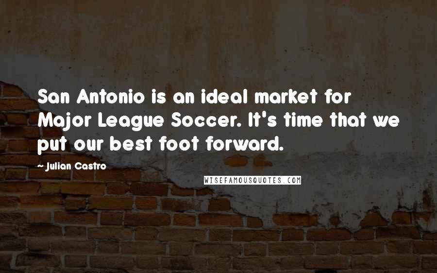 Julian Castro Quotes: San Antonio is an ideal market for Major League Soccer. It's time that we put our best foot forward.