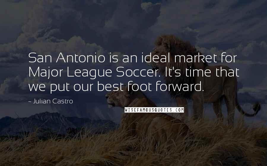 Julian Castro Quotes: San Antonio is an ideal market for Major League Soccer. It's time that we put our best foot forward.