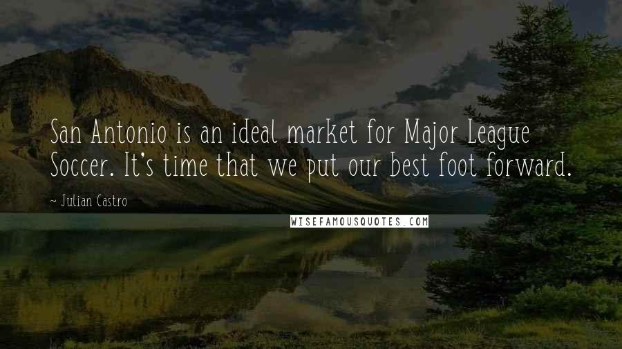 Julian Castro Quotes: San Antonio is an ideal market for Major League Soccer. It's time that we put our best foot forward.