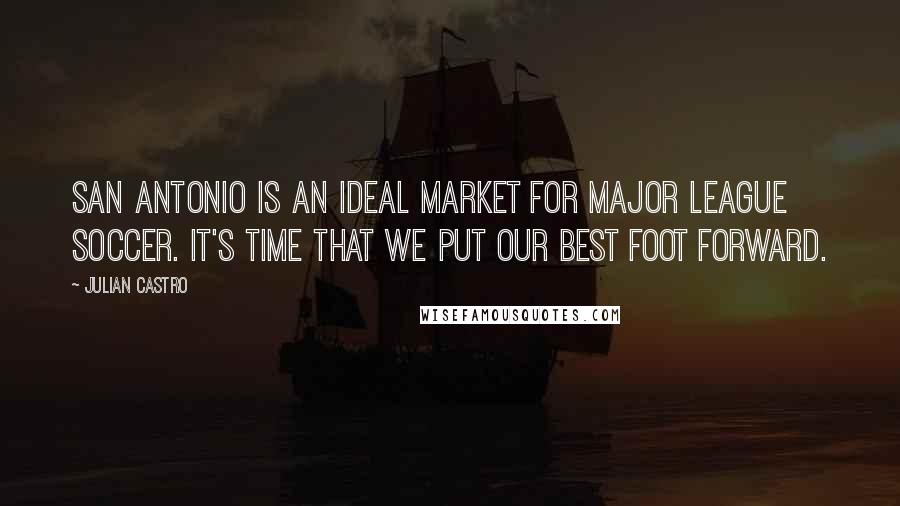 Julian Castro Quotes: San Antonio is an ideal market for Major League Soccer. It's time that we put our best foot forward.