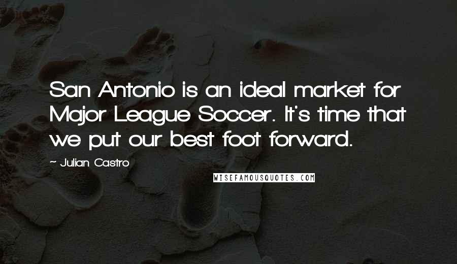 Julian Castro Quotes: San Antonio is an ideal market for Major League Soccer. It's time that we put our best foot forward.
