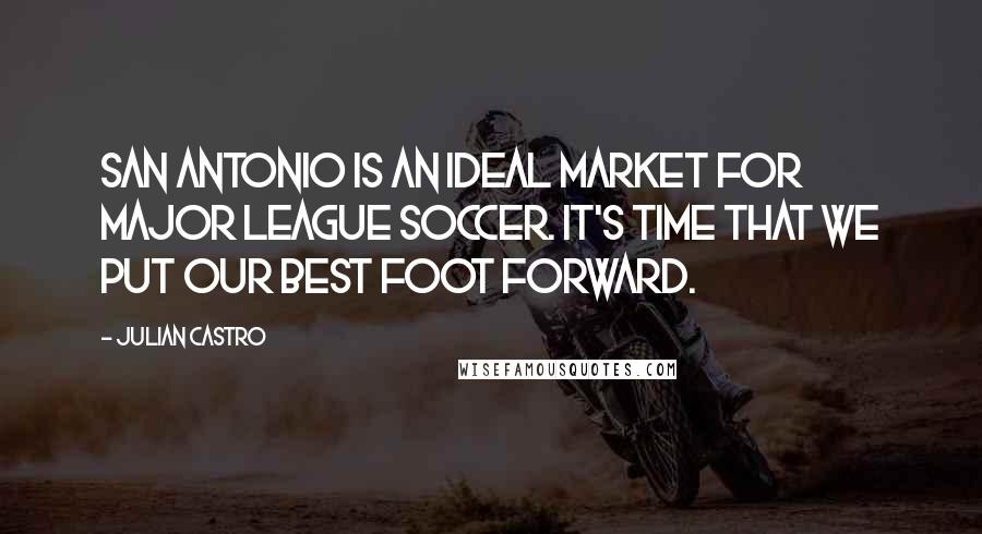 Julian Castro Quotes: San Antonio is an ideal market for Major League Soccer. It's time that we put our best foot forward.