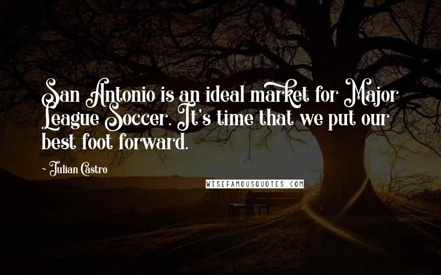 Julian Castro Quotes: San Antonio is an ideal market for Major League Soccer. It's time that we put our best foot forward.