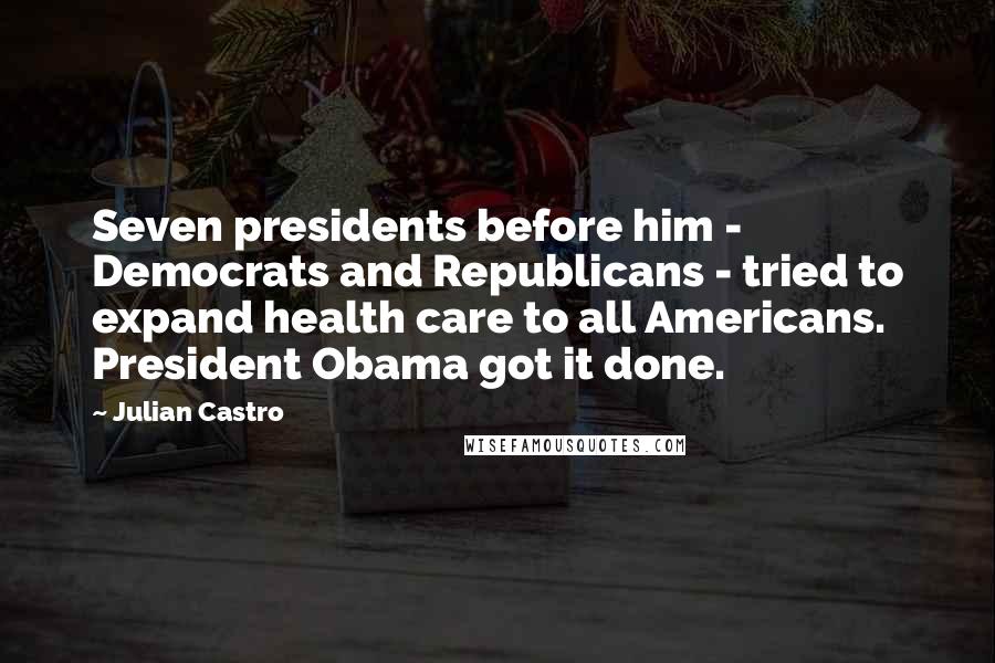 Julian Castro Quotes: Seven presidents before him - Democrats and Republicans - tried to expand health care to all Americans. President Obama got it done.