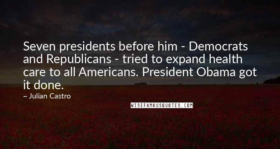 Julian Castro Quotes: Seven presidents before him - Democrats and Republicans - tried to expand health care to all Americans. President Obama got it done.