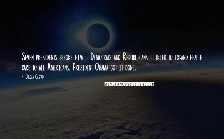 Julian Castro Quotes: Seven presidents before him - Democrats and Republicans - tried to expand health care to all Americans. President Obama got it done.