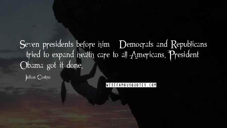 Julian Castro Quotes: Seven presidents before him - Democrats and Republicans - tried to expand health care to all Americans. President Obama got it done.