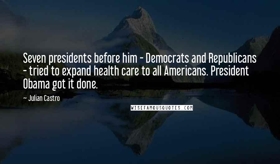 Julian Castro Quotes: Seven presidents before him - Democrats and Republicans - tried to expand health care to all Americans. President Obama got it done.