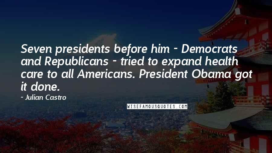 Julian Castro Quotes: Seven presidents before him - Democrats and Republicans - tried to expand health care to all Americans. President Obama got it done.