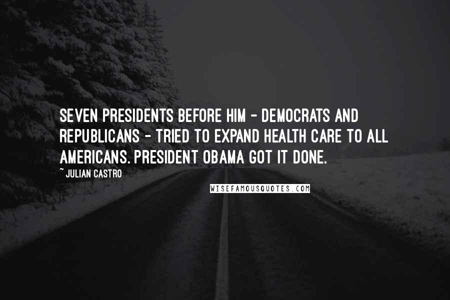 Julian Castro Quotes: Seven presidents before him - Democrats and Republicans - tried to expand health care to all Americans. President Obama got it done.