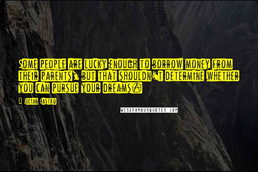 Julian Castro Quotes: Some people are lucky enough to borrow money from their parents, but that shouldn't determine whether you can pursue your dreams.