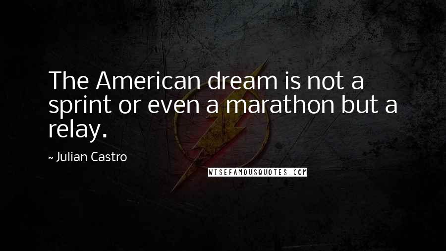 Julian Castro Quotes: The American dream is not a sprint or even a marathon but a relay.