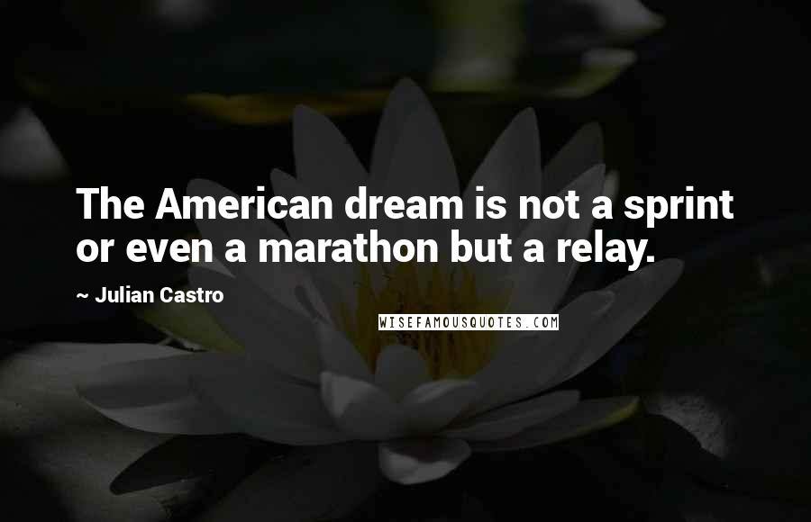 Julian Castro Quotes: The American dream is not a sprint or even a marathon but a relay.