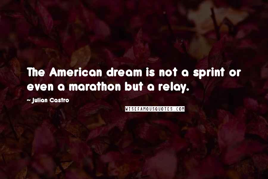 Julian Castro Quotes: The American dream is not a sprint or even a marathon but a relay.