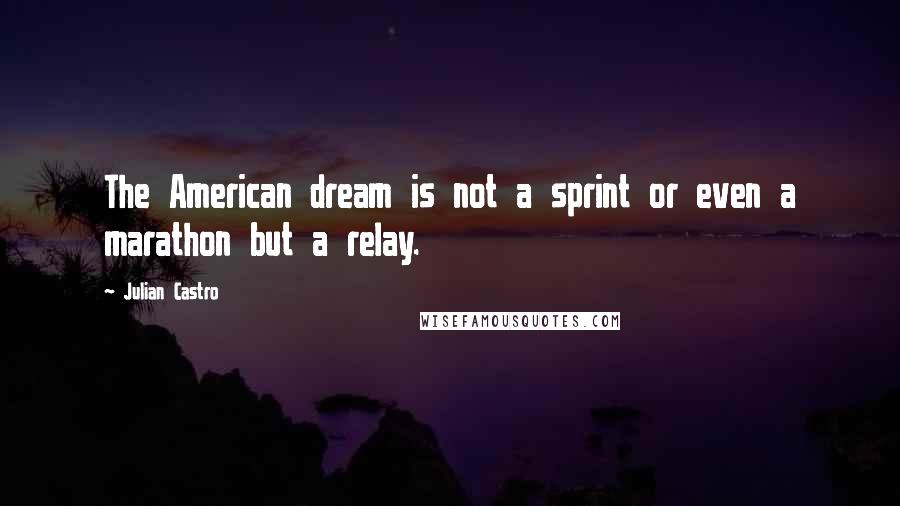 Julian Castro Quotes: The American dream is not a sprint or even a marathon but a relay.