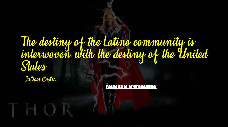 Julian Castro Quotes: The destiny of the Latino community is interwoven with the destiny of the United States.