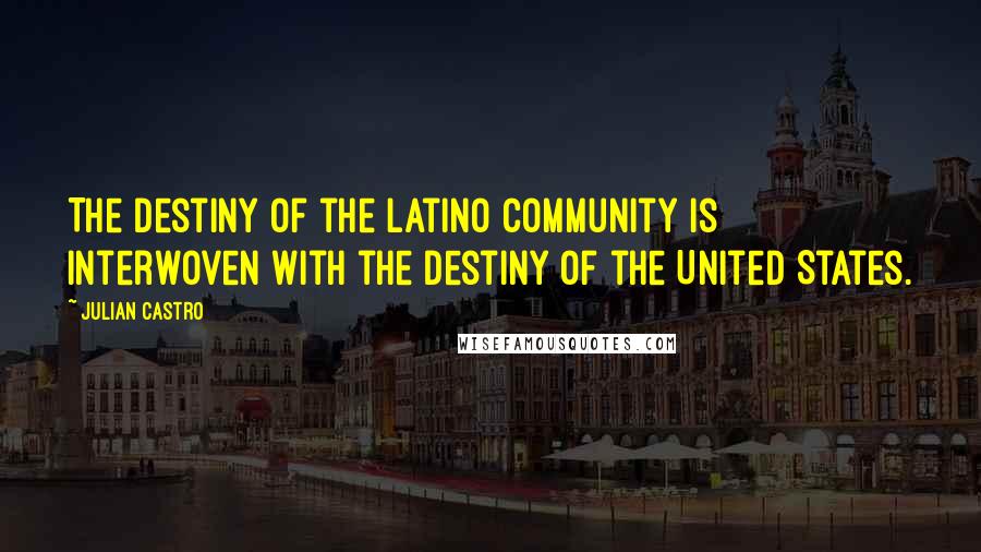 Julian Castro Quotes: The destiny of the Latino community is interwoven with the destiny of the United States.