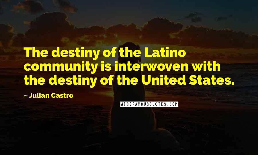 Julian Castro Quotes: The destiny of the Latino community is interwoven with the destiny of the United States.