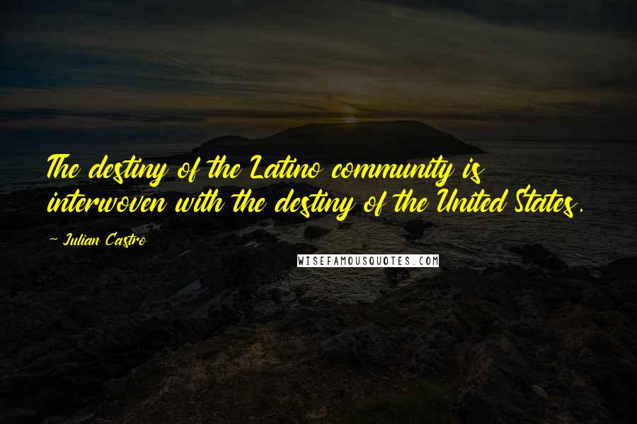 Julian Castro Quotes: The destiny of the Latino community is interwoven with the destiny of the United States.