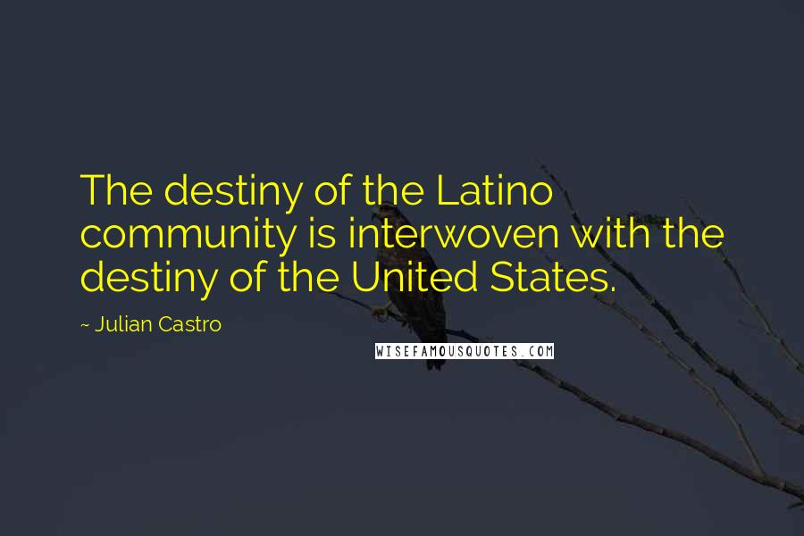 Julian Castro Quotes: The destiny of the Latino community is interwoven with the destiny of the United States.