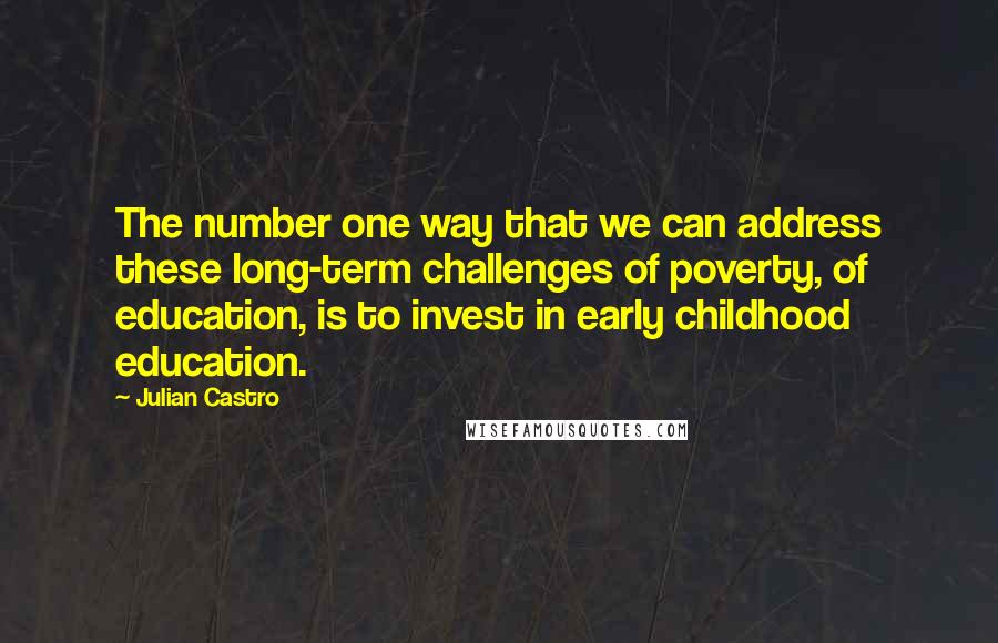 Julian Castro Quotes: The number one way that we can address these long-term challenges of poverty, of education, is to invest in early childhood education.