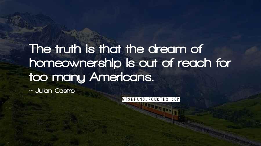 Julian Castro Quotes: The truth is that the dream of homeownership is out of reach for too many Americans.