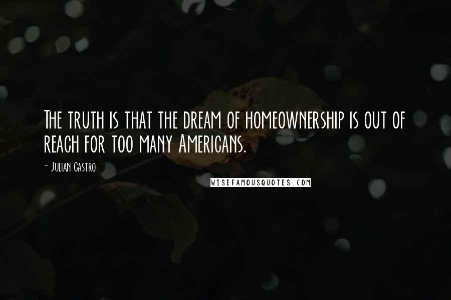 Julian Castro Quotes: The truth is that the dream of homeownership is out of reach for too many Americans.