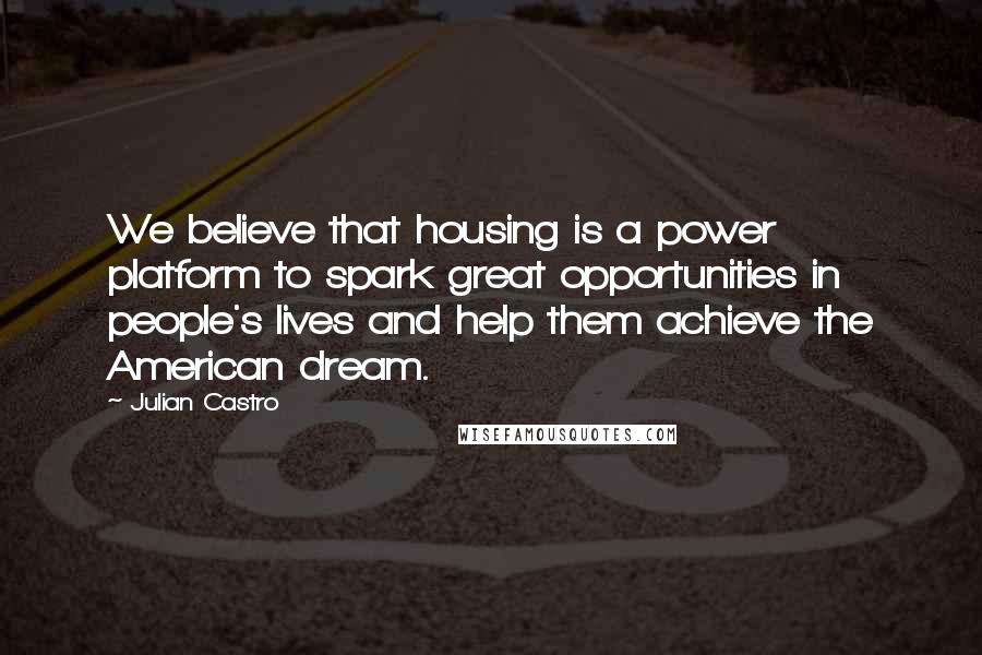 Julian Castro Quotes: We believe that housing is a power platform to spark great opportunities in people's lives and help them achieve the American dream.