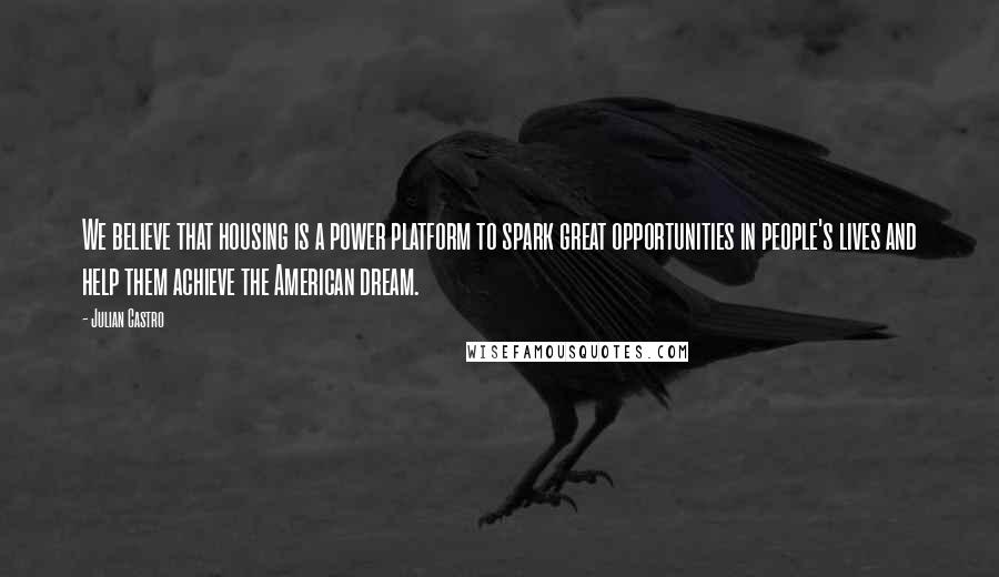 Julian Castro Quotes: We believe that housing is a power platform to spark great opportunities in people's lives and help them achieve the American dream.