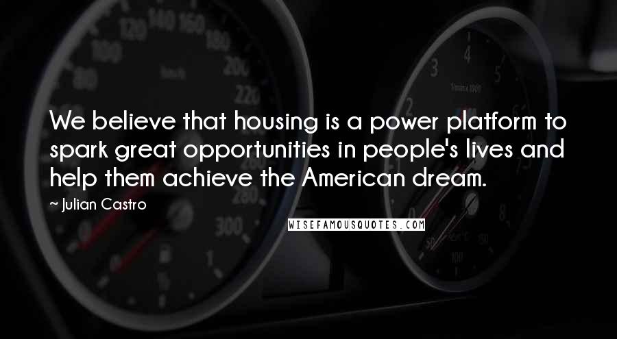 Julian Castro Quotes: We believe that housing is a power platform to spark great opportunities in people's lives and help them achieve the American dream.