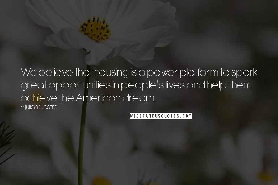 Julian Castro Quotes: We believe that housing is a power platform to spark great opportunities in people's lives and help them achieve the American dream.
