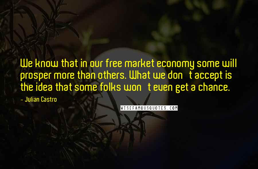 Julian Castro Quotes: We know that in our free market economy some will prosper more than others. What we don't accept is the idea that some folks won't even get a chance.