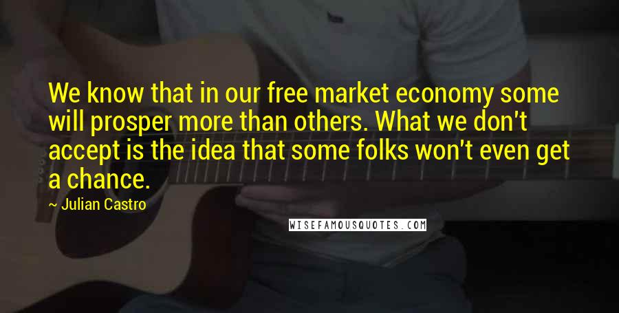 Julian Castro Quotes: We know that in our free market economy some will prosper more than others. What we don't accept is the idea that some folks won't even get a chance.