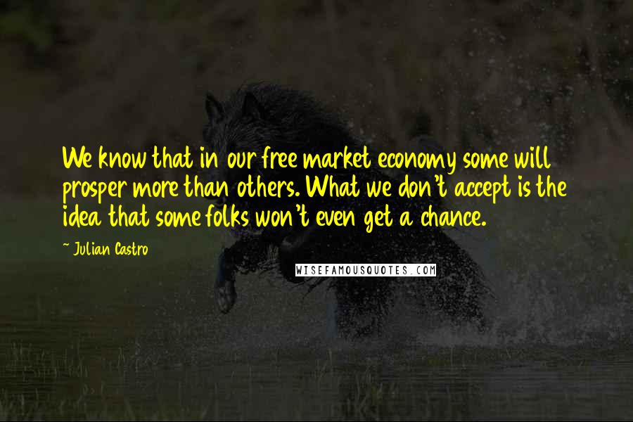 Julian Castro Quotes: We know that in our free market economy some will prosper more than others. What we don't accept is the idea that some folks won't even get a chance.